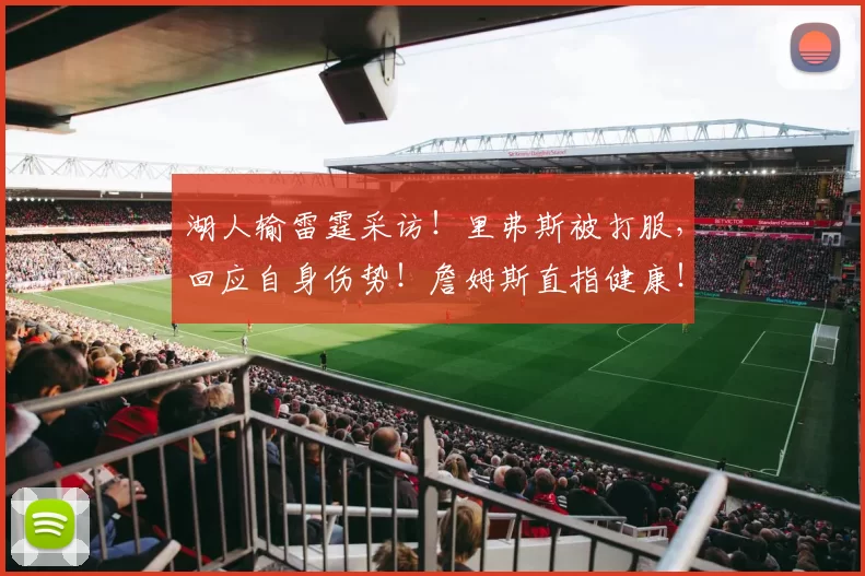 湖人输雷霆采访！里弗斯被打服，回应自身伤势！詹姆斯直指健康！