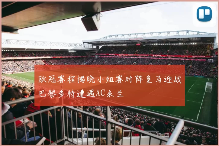 欧冠赛程揭晓小组赛对阵皇马迎战巴黎多特遭遇AC米兰