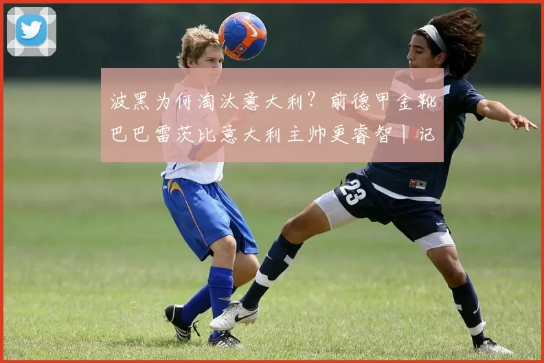 波黑为何淘汰意大利？前德甲金靴巴巴雷茨比意大利主帅更睿智丨记者观察