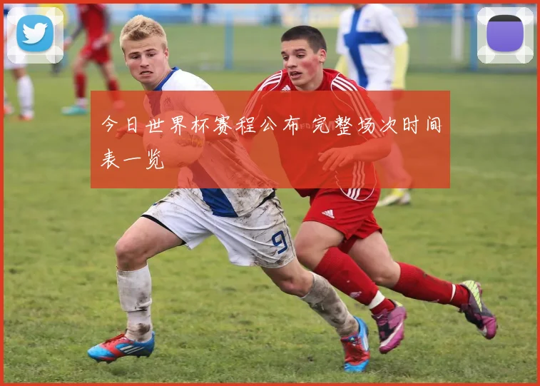 今日世界杯赛程公布 完整场次时间表一览