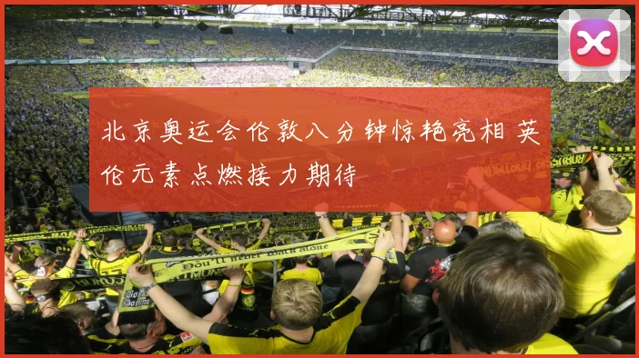 北京奥运会伦敦八分钟惊艳亮相 英伦元素点燃接力期待
