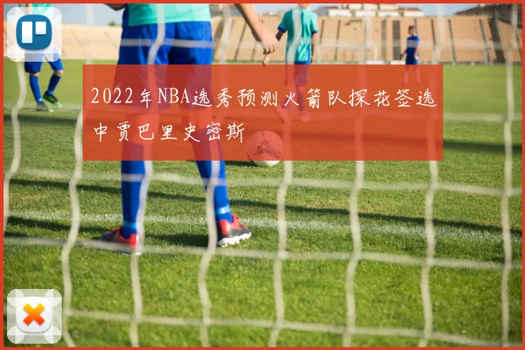 2022年NBA选秀预测火箭队探花签选中贾巴里史密斯