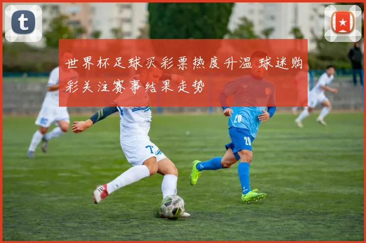 世界杯足球买彩票热度升温 球迷购彩关注赛事结果走势