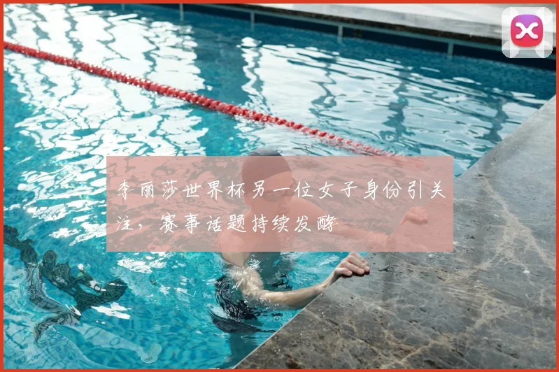 李丽莎世界杯另一位女子身份引关注,赛事话题持续发酵