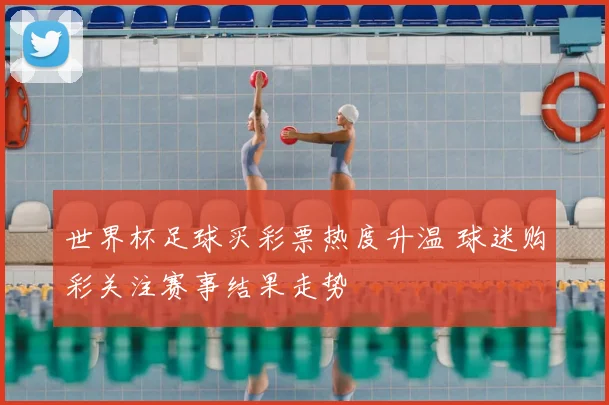 世界杯足球买彩票热度升温 球迷购彩关注赛事结果走势
