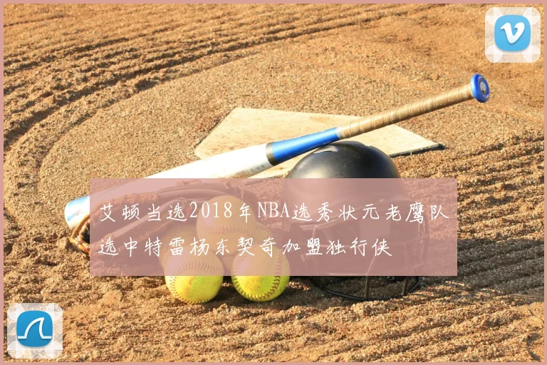 艾顿当选2018年NBA选秀状元老鹰队选中特雷杨东契奇加盟独行侠