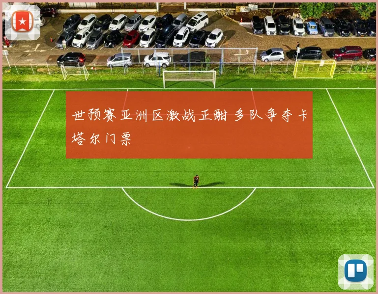 世预赛亚洲区激战正酣 多队争夺卡塔尔门票