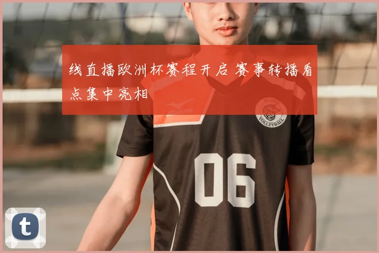 线直播欧洲杯赛程开启 赛事转播看点集中亮相