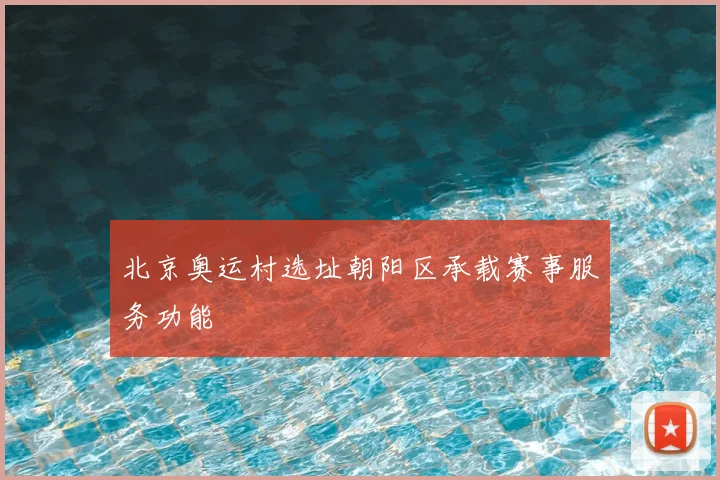 北京奥运村选址朝阳区承载赛事服务功能