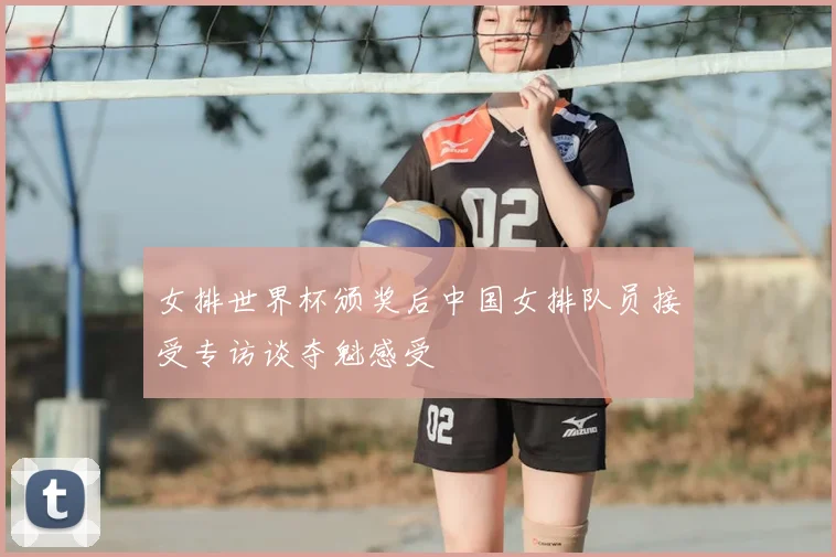 女排世界杯颁奖后中国女排队员接受专访谈夺魁感受