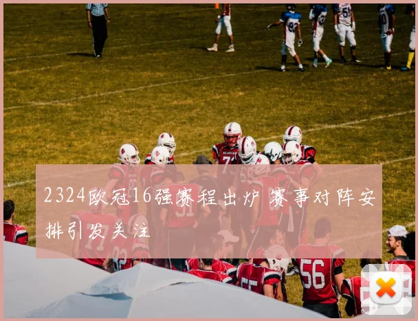 2324欧冠16强赛程出炉 赛事对阵安排引发关注