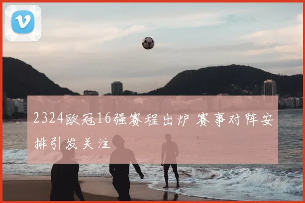 2324欧冠16强赛程出炉 赛事对阵安排引发关注